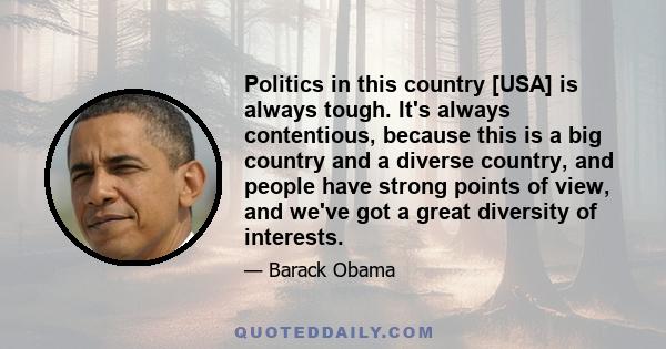 Politics in this country [USA] is always tough. It's always contentious, because this is a big country and a diverse country, and people have strong points of view, and we've got a great diversity of interests.