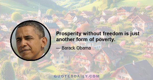 Prosperity without freedom is just another form of poverty.