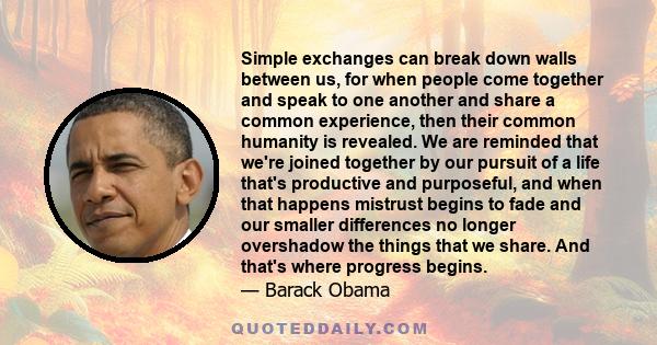 Simple exchanges can break down walls between us, for when people come together and speak to one another and share a common experience, then their common humanity is revealed. We are reminded that we're joined together