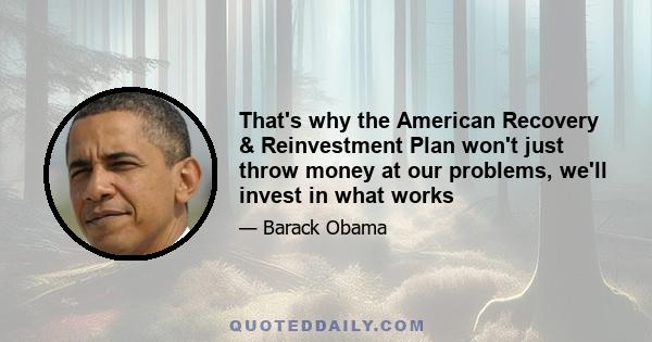 That's why the American Recovery & Reinvestment Plan won't just throw money at our problems, we'll invest in what works