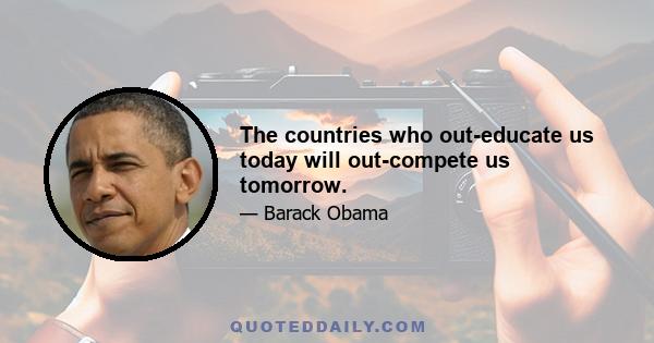 The countries who out-educate us today will out-compete us tomorrow.