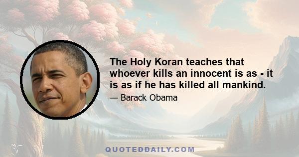 The Holy Koran teaches that whoever kills an innocent is as - it is as if he has killed all mankind.