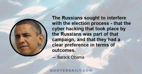 The Russians sought to interfere with the election process - that the cyber hacking that took place by the Russians was part of that campaign, and that they had a clear preference in terms of outcomes.