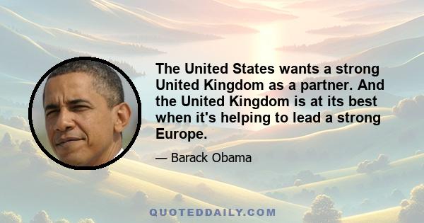 The United States wants a strong United Kingdom as a partner. And the United Kingdom is at its best when it's helping to lead a strong Europe.