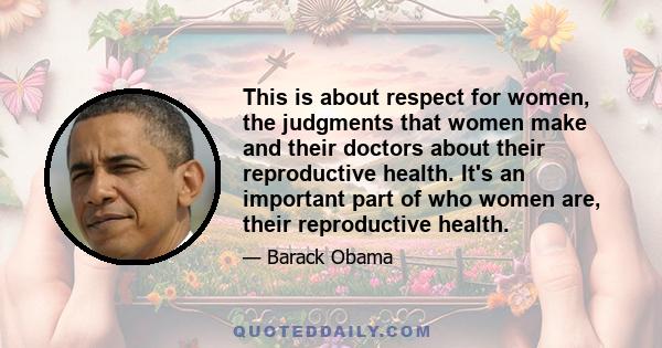 This is about respect for women, the judgments that women make and their doctors about their reproductive health. It's an important part of who women are, their reproductive health.