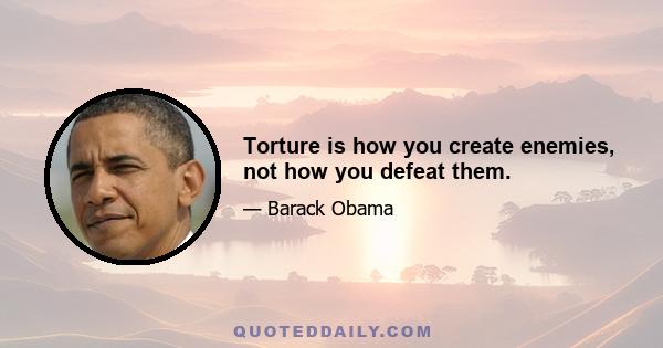 Torture is how you create enemies, not how you defeat them.