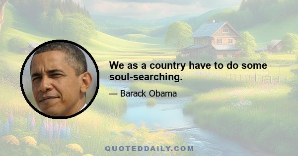 We as a country have to do some soul-searching.