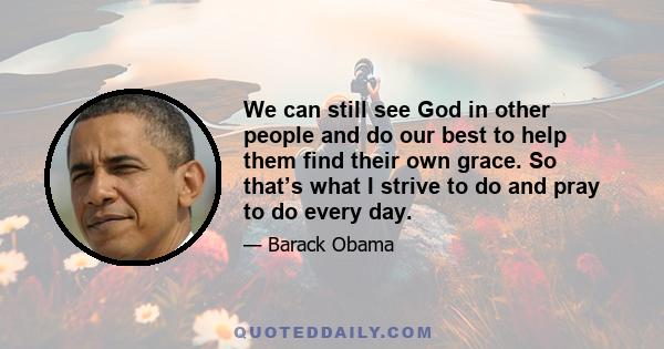 We can still see God in other people and do our best to help them find their own grace. So that’s what I strive to do and pray to do every day.