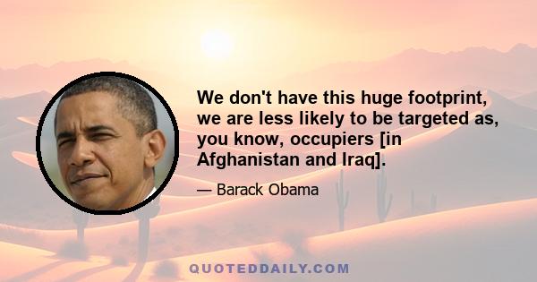 We don't have this huge footprint, we are less likely to be targeted as, you know, occupiers [in Afghanistan and Iraq].