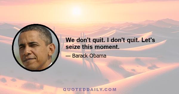 We don't quit. I don't quit. Let's seize this moment.