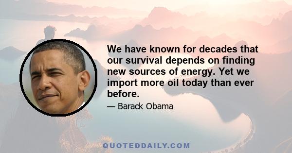 We have known for decades that our survival depends on finding new sources of energy. Yet we import more oil today than ever before.