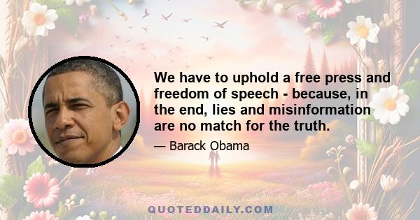 We have to uphold a free press and freedom of speech - because, in the end, lies and misinformation are no match for the truth.