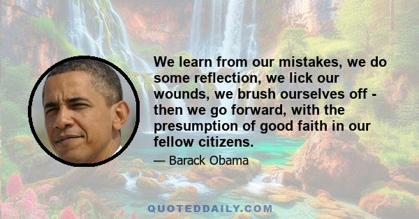 We learn from our mistakes, we do some reflection, we lick our wounds, we brush ourselves off - then we go forward, with the presumption of good faith in our fellow citizens.