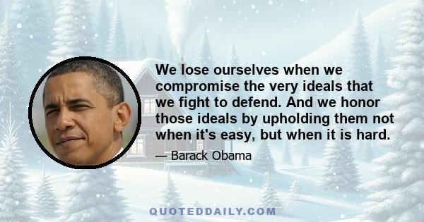 We lose ourselves when we compromise the very ideals that we fight to defend. And we honor those ideals by upholding them not when it's easy, but when it is hard.