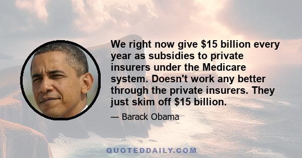 We right now give $15 billion every year as subsidies to private insurers under the Medicare system. Doesn't work any better through the private insurers. They just skim off $15 billion.