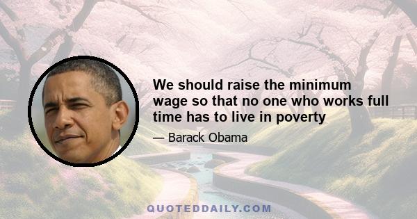 We should raise the minimum wage so that no one who works full time has to live in poverty