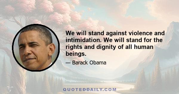 We will stand against violence and intimidation. We will stand for the rights and dignity of all human beings.