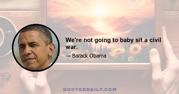 We're not going to baby sit a civil war.