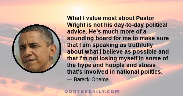 What I value most about Pastor Wright is not his day-to-day political advice. He's much more of a sounding board for me to make sure that I am speaking as truthfully about what I believe as possible and that I'm not