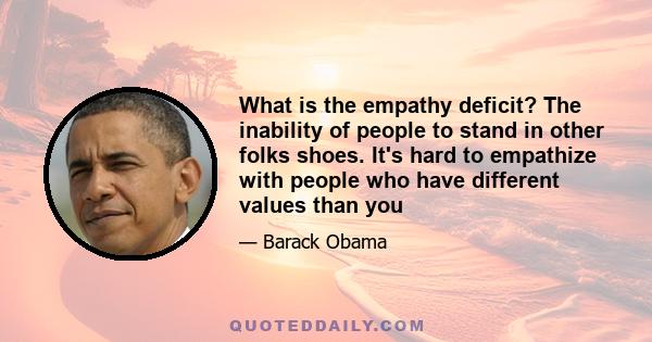 What is the empathy deficit? The inability of people to stand in other folks shoes. It's hard to empathize with people who have different values than you