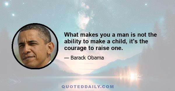 What makes you a man is not the ability to make a child, it's the courage to raise one.