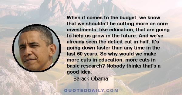 When it comes to the budget, we know that we shouldn't be cutting more on core investments, like education, that are going to help us grow in the future. And we've already seen the deficit cut in half. It's going down