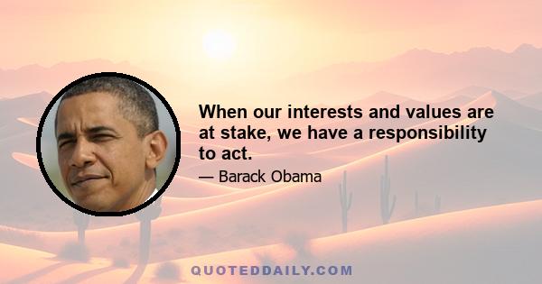 When our interests and values are at stake, we have a responsibility to act.