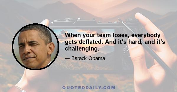 When your team loses, everybody gets deflated. And it's hard, and it's challenging.