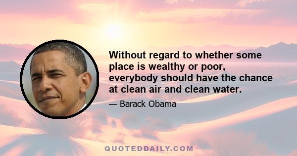 Without regard to whether some place is wealthy or poor, everybody should have the chance at clean air and clean water.