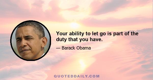 Your ability to let go is part of the duty that you have.