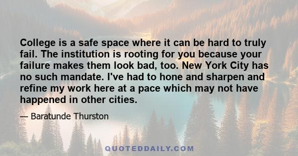 College is a safe space where it can be hard to truly fail. The institution is rooting for you because your failure makes them look bad, too. New York City has no such mandate. I've had to hone and sharpen and refine my 