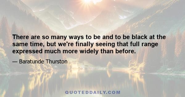 There are so many ways to be and to be black at the same time, but we're finally seeing that full range expressed much more widely than before.