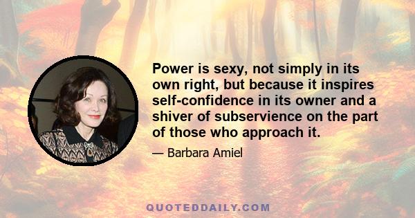 Power is sexy, not simply in its own right, but because it inspires self-confidence in its owner and a shiver of subservience on the part of those who approach it.