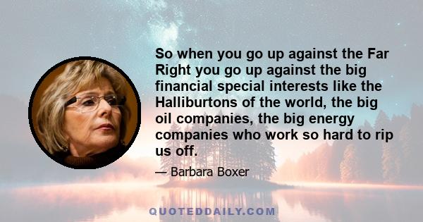 So when you go up against the Far Right you go up against the big financial special interests like the Halliburtons of the world, the big oil companies, the big energy companies who work so hard to rip us off.