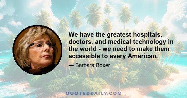 We have the greatest hospitals, doctors, and medical technology in the world - we need to make them accessible to every American.