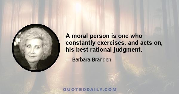 A moral person is one who constantly exercises, and acts on, his best rational judgment.