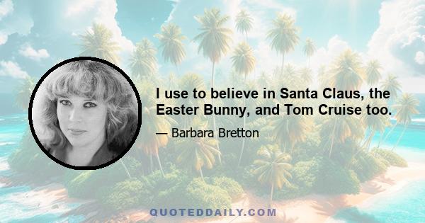 I use to believe in Santa Claus, the Easter Bunny, and Tom Cruise too.