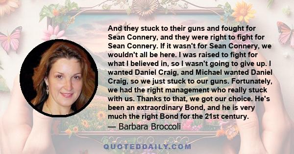 And they stuck to their guns and fought for Sean Connery, and they were right to fight for Sean Connery. If it wasn't for Sean Connery, we wouldn't all be here. I was raised to fight for what I believed in, so I wasn't