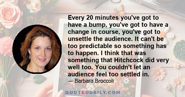 Every 20 minutes you've got to have a bump, you've got to have a change in course, you've got to unsettle the audience. It can't be too predictable so something has to happen. I think that was something that Hitchcock