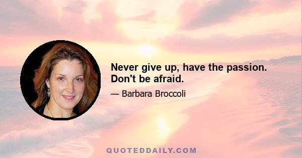 Never give up, have the passion. Don't be afraid.