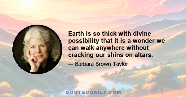 Earth is so thick with divine possibility that it is a wonder we can walk anywhere without cracking our shins on altars.