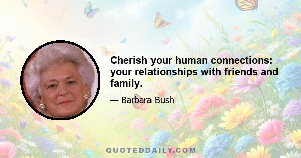 Cherish your human connections: your relationships with friends and family.