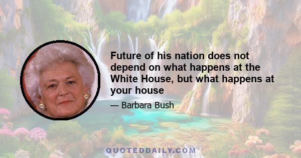 Future of his nation does not depend on what happens at the White House, but what happens at your house