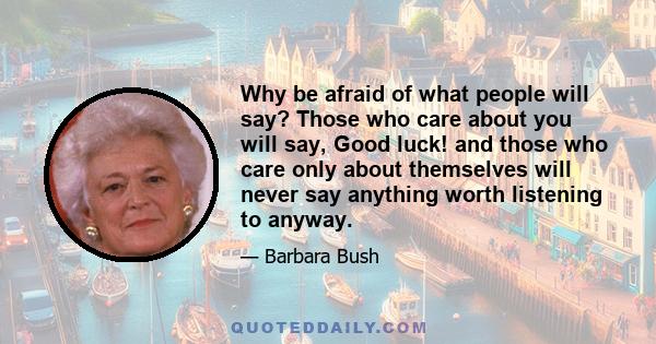 Why be afraid of what people will say? Those who care about you will say, Good luck! and those who care only about themselves will never say anything worth listening to anyway.