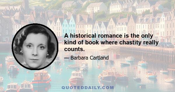 A historical romance is the only kind of book where chastity really counts.