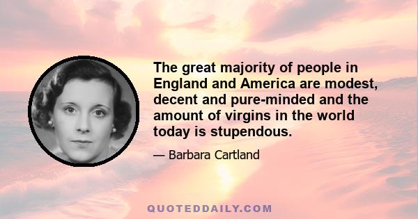 The great majority of people in England and America are modest, decent and pure-minded and the amount of virgins in the world today is stupendous.