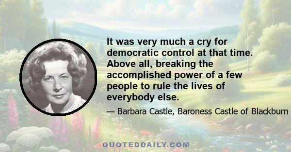 It was very much a cry for democratic control at that time. Above all, breaking the accomplished power of a few people to rule the lives of everybody else.