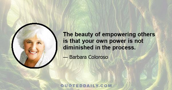 The beauty of empowering others is that your own power is not diminished in the process.