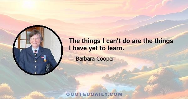 The things I can't do are the things I have yet to learn.