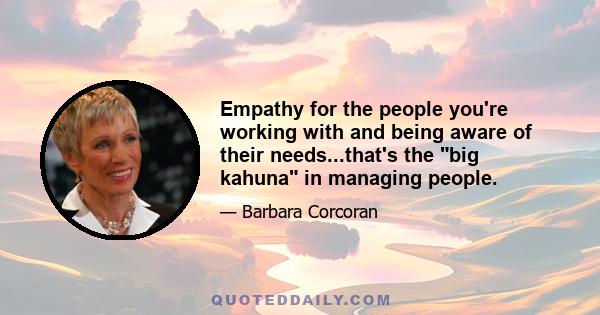 Empathy for the people you're working with and being aware of their needs...that's the big kahuna in managing people.